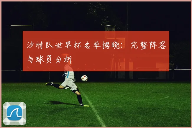 沙特队世界杯名单揭晓：完整阵容与球员分析