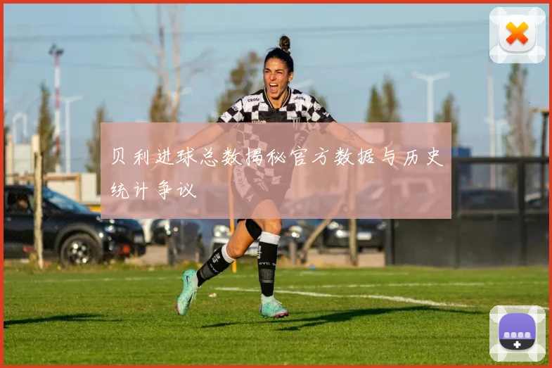 贝利进球总数揭秘官方数据与历史统计争议