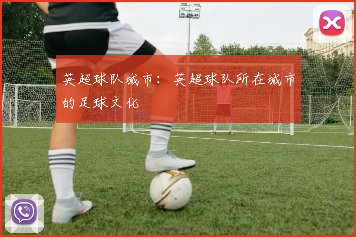 英超球队城市:英超球队所在城市的足球文化