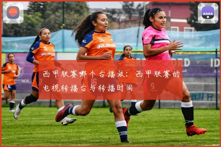 西甲联赛哪个台播放：西甲联赛的电视转播台与转播时间