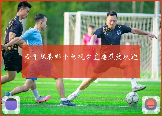 西甲联赛哪个电视台直播最受欢迎