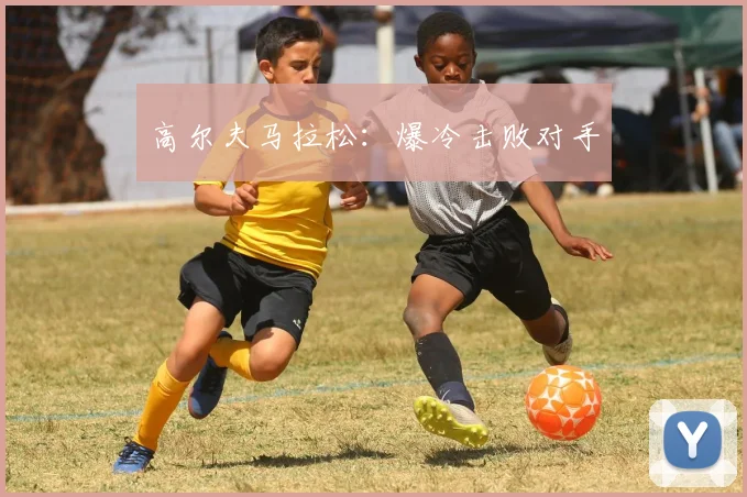 高尔夫马拉松：爆冷击败对手