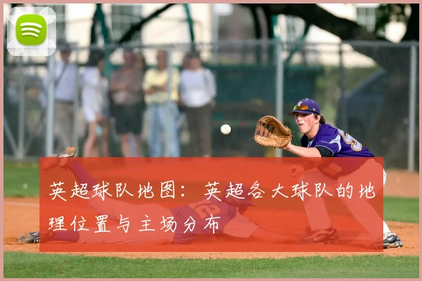 英超球队地图：英超各大球队的地理位置与主场分布
