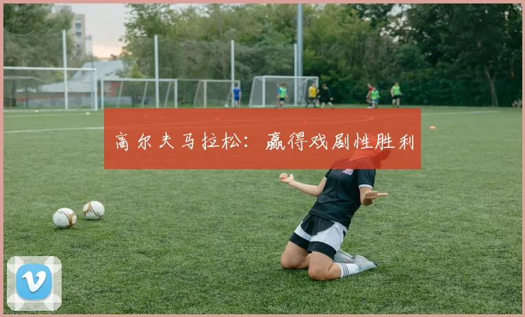 高尔夫马拉松：赢得戏剧性胜利